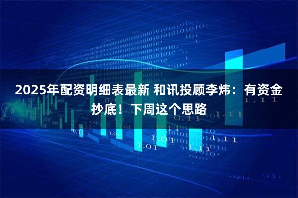 2025年配资明细表最新 和讯投顾李炜：有资金抄底！下周这个思路