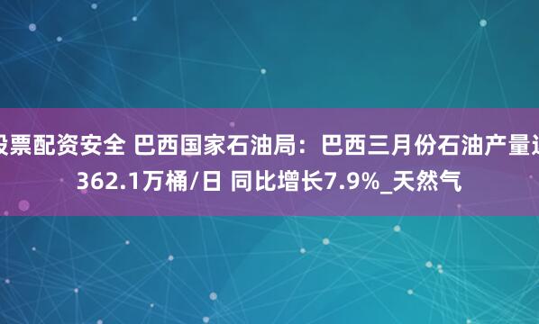 股票配资安全 巴西国家石油局：巴西三月份石油产量达362.1万桶/日 同比增长7.9%_天然气