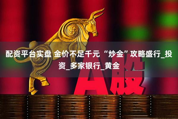 配资平台实盘 金价不足千元 “炒金”攻略盛行_投资_多家银行_黄金