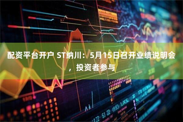 配资平台开户 ST纳川：5月15日召开业绩说明会，投资者参与