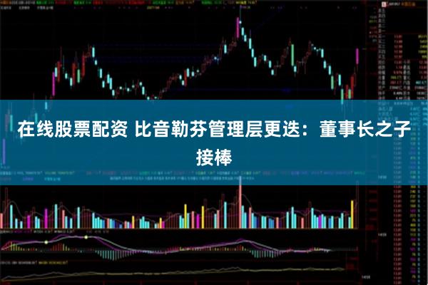 在线股票配资 比音勒芬管理层更迭：董事长之子接棒
