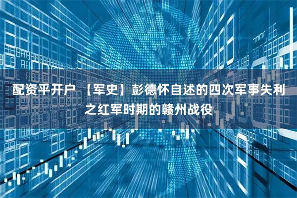 配资平开户 【军史】彭德怀自述的四次军事失利之红军时期的赣州战役