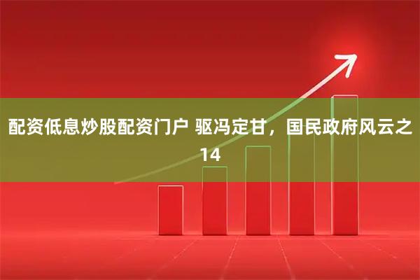 配资低息炒股配资门户 驱冯定甘，国民政府风云之14