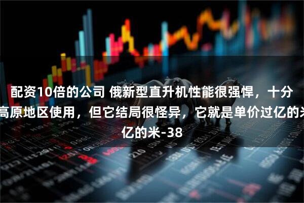 配资10倍的公司 俄新型直升机性能很强悍，十分适合高原地区使用，但它结局很怪异，它就是单价过亿的米-38