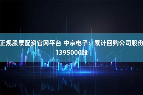 正规股票配资官网平台 中京电子：累计回购公司股份1395000股