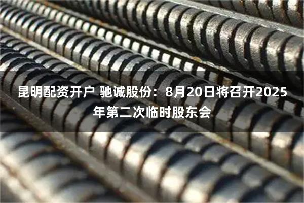 昆明配资开户 驰诚股份：8月20日将召开2025年第二次临时股东会