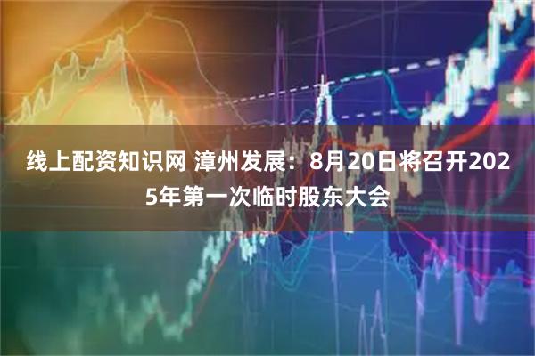 线上配资知识网 漳州发展：8月20日将召开2025年第一次临时股东大会