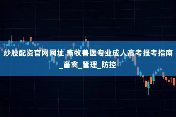 炒股配资官网网址 畜牧兽医专业成人高考报考指南_畜禽_管理_防控