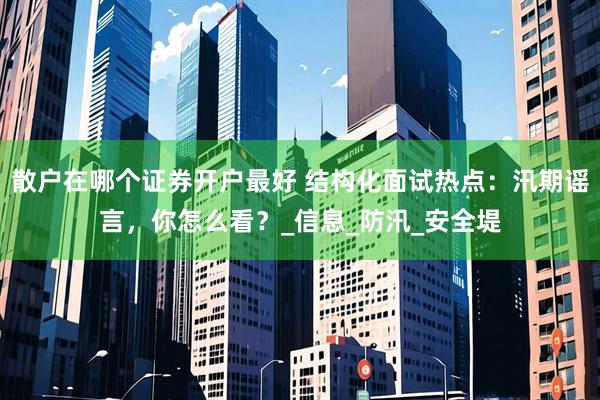 散户在哪个证券开户最好 结构化面试热点：汛期谣言，你怎么看？_信息_防汛_安全堤