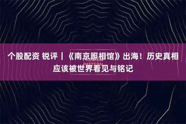 个股配资 锐评｜《南京照相馆》出海！历史真相应该被世界看见与铭记