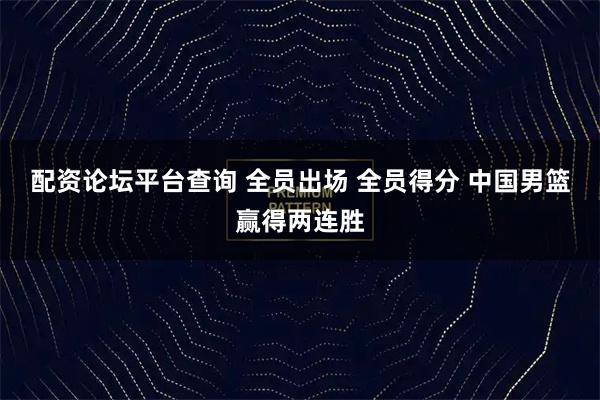 配资论坛平台查询 全员出场 全员得分 中国男篮赢得两连胜