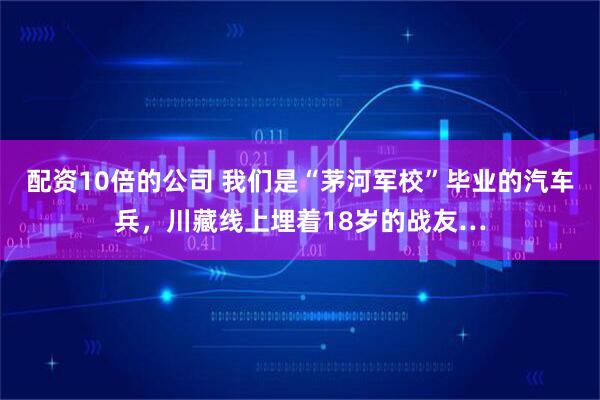 配资10倍的公司 我们是“茅河军校”毕业的汽车兵，川藏线上埋着18岁的战友…