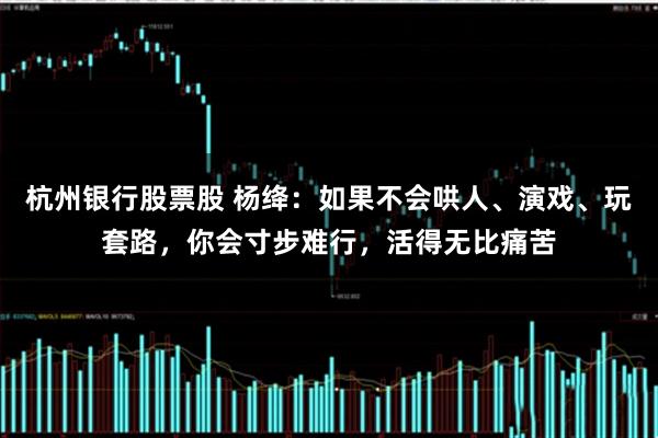 杭州银行股票股 杨绛：如果不会哄人、演戏、玩套路，你会寸步难行，活得无比痛苦