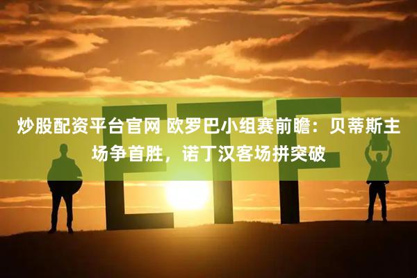 炒股配资平台官网 欧罗巴小组赛前瞻：贝蒂斯主场争首胜，诺丁汉客场拼突破