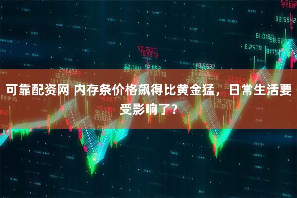 可靠配资网 内存条价格飙得比黄金猛，日常生活要受影响了？