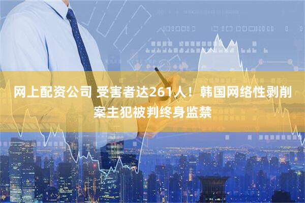 网上配资公司 受害者达261人！韩国网络性剥削案主犯被判终身监禁