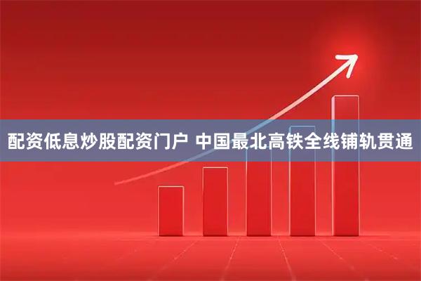 配资低息炒股配资门户 中国最北高铁全线铺轨贯通