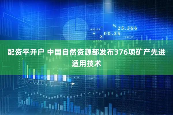 配资平开户 中国自然资源部发布376项矿产先进适用技术