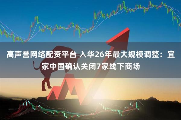 高声誉网络配资平台 入华26年最大规模调整：宜家中国确认关闭7家线下商场